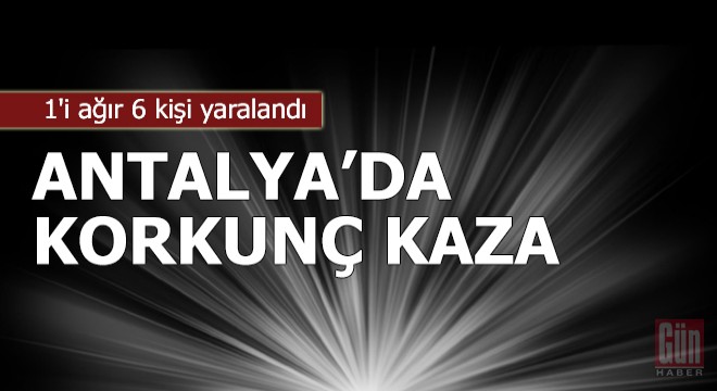Antalya'da korkunç kaza: 6 yaralı