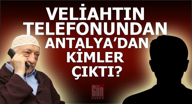 Gülen'in veliahtının telefonundan Antalya'dan kimler çıktı?