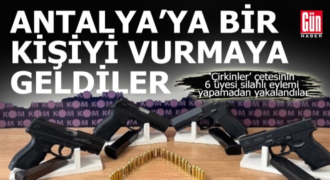 6 çete üyesi bir kişiye silahlı eylem yapmak için Antalya'ya geldi