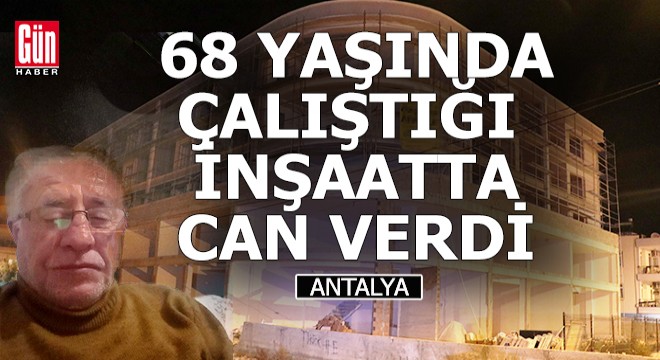 68 yaşında çalıştığı inşaatta can verdi