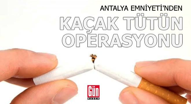 Antalya Emniyeti'nden kaçak tütün operasyonu