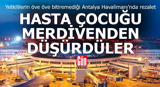 Antalya Havalimanı'nda hasta çocuğu merdivenden düşürdüler