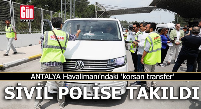 Antalya Havalimanı'ndaki 'korsan transfer' sivil polise takıldı