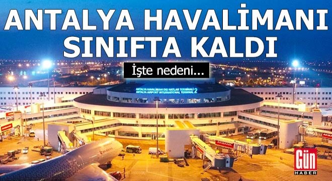 Antalya Havalimanı sınıfta kaldı... İşte nedeni