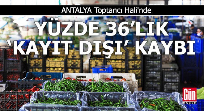 Antalya Toptancı Hali'nde yüzde 36'lık 'kayıt dışı' kaybı