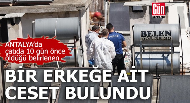 Antalya'da 10 gün önce öldüğü belirlenen erkeğe ait ceset bulundu