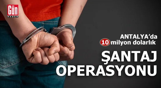 Antalya'da 10 milyon dolarlık şantaj operasyonu