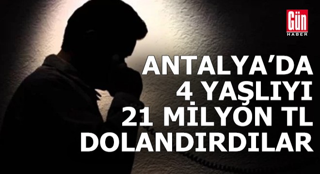 Antalya'da 4 yaşlı, 21 milyon 518 bin TL dolandırıldı