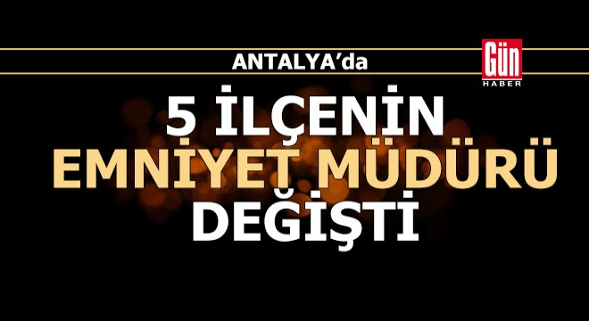 Antalya'da 5 ilçenin emniyet müdürü değişti