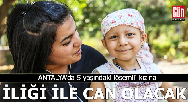 Antalya'da 5 yaşındaki lösemili kızına iliği ile can olacak