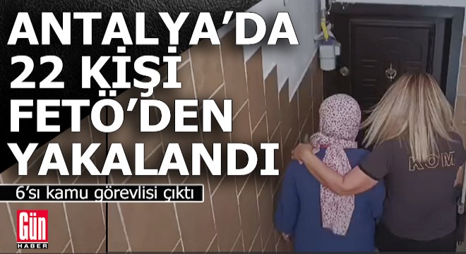 Antalya'da FETÖ operasyonu; 6'sı kamu görevlisi 22 kişi yakalandı