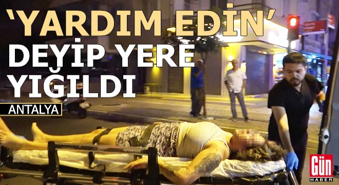 Antalya'da 'Yardım edin' deyip yere yığıldı