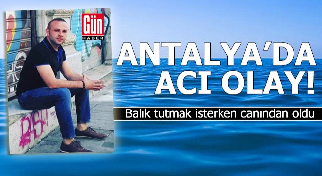 Antalya'da acı olay! Balık tutmak isterken canından oldu