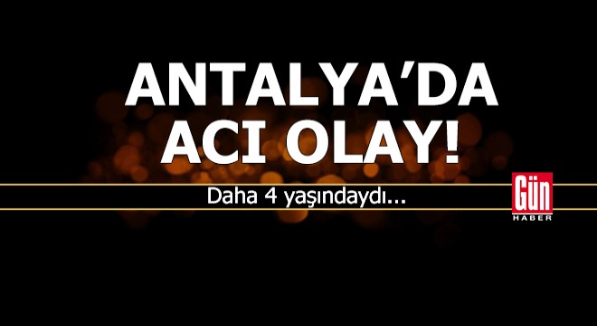 Antalya'da acı olay! Daha 4 yaşındaydı...