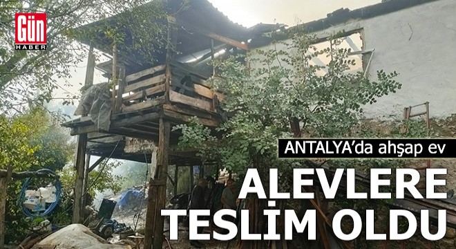 Antalya'da ahşap ev alevlere teslim oldu