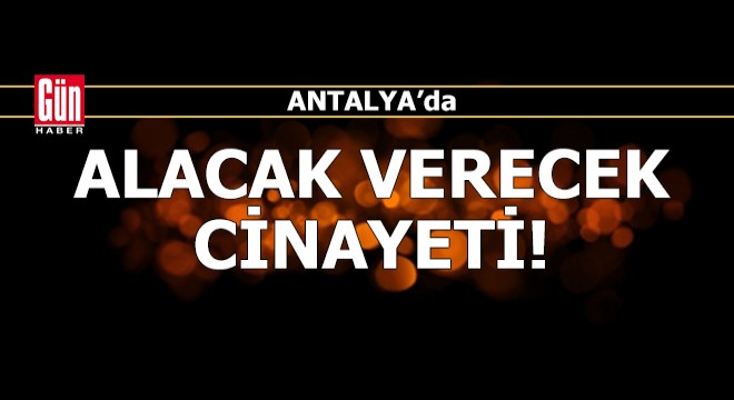 Antalya'da alacak verecek cinayeti