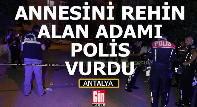 Antalya'da annesini rehin alan adamı polis vurdu