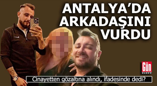 Antalya'da arkadaşını vurup öldürdü, ifadesinde ne dedi?