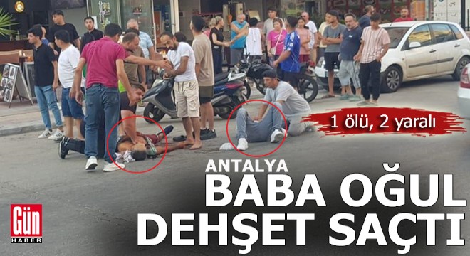 Antalya'da baba oğulun bıçaklı dehşeti; 1 ölü, 2 yaralı