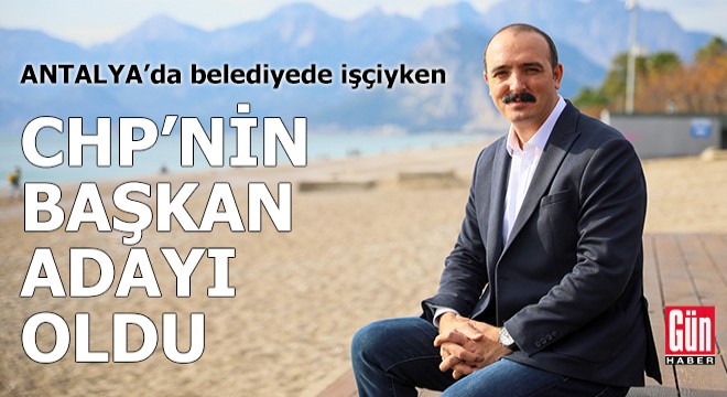 Antalya'da belediyede işçiyken, CHP'nin başkan adayı oldu