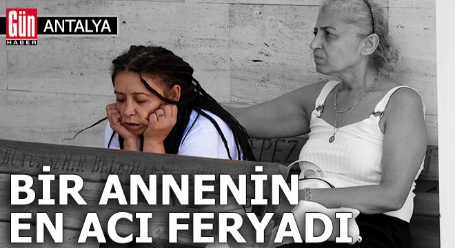 Antalya'da bir annenin en acı feryadı