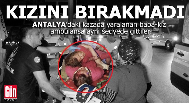 Antalya'da bir kişinin öldüğü kazada baba-kız ambulansa böyle götürüldü