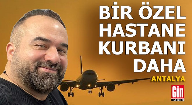 Antalya'da bir özel hastane kurbanı daha