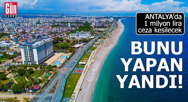 Antalya'da bunu yapan yandı! Tam 1 milyon lira ceza kesilecek