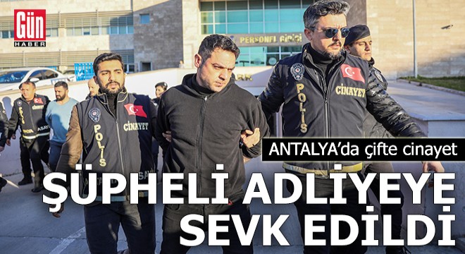 Antalya'da çifte cinayet! Şüpheli adliyeye sevk edildi