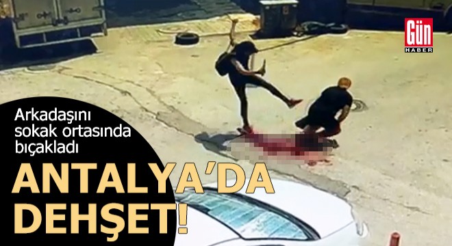 Antalya'da dehşet! Arkadaşını sokak ortasında bıçakladı