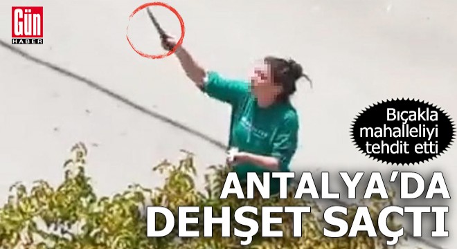 Antalya'da dehşet saçtı! Bıçakla mahalleliyi tehdit etti