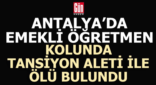 Antalya'da emekli öğretmen kolunda tansiyon aleti ile ölü bulundu