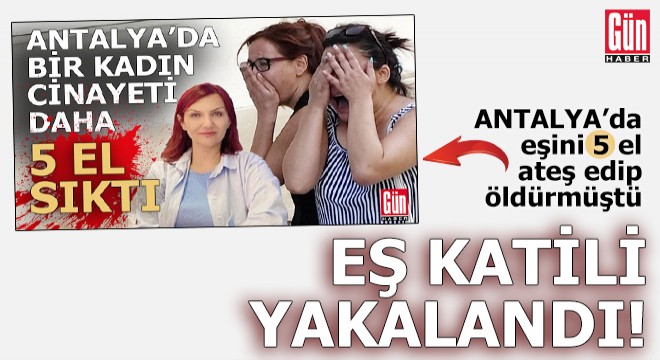 Antalya'da eşini 5 el ateş edip öldüren katil zanlısı yakalandı