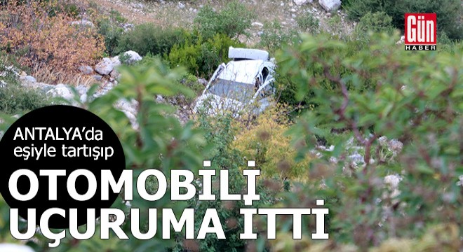 Antalya'da eşiyle tartışıp, boş otomobili uçuruma itti