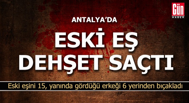 Antalya'da eski eşini 15, yanında gördüğü erkeği 6 yerinden bıçakladı