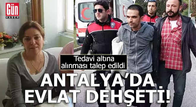 Antalya'da evlat dehşeti! Tedavi altına alınması talep edildi