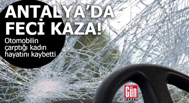 Antalya'da feci kaza! Otomobilin çarptığı kadın hayatını kaybetti