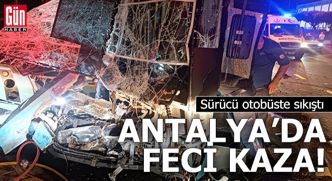 Antalya'da feci kaza! Sürücü otobüste sıkıştı