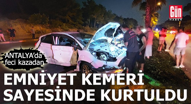 Antalya'da feci kazadan emniyet kemeri sayesinde kurtuldu