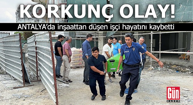 Antalya'da iİnşaattan düşen işçi hayatını kaybetti