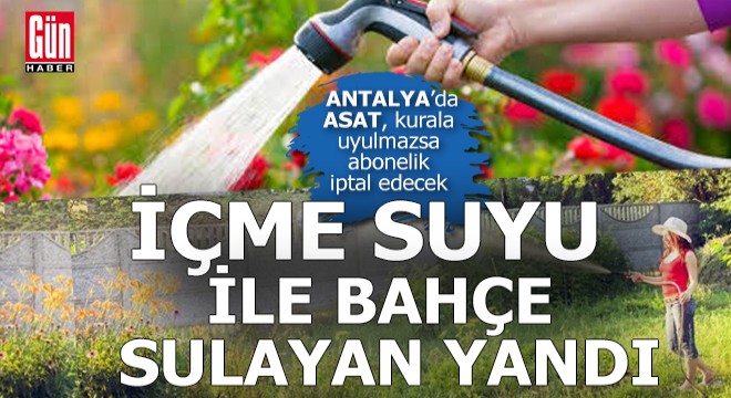 Antalya'da içme suyu ile bahçe sulayanın aboneliği iptal edilecek