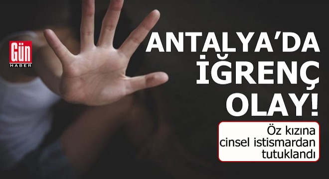 Antalya'da iğrenç olay! Öz kızına cinsel istismardan tutuklandı