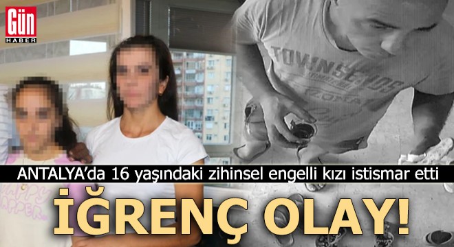 Antalya'da iğrenç olay! Zihinsel engelli kızı istismar etti