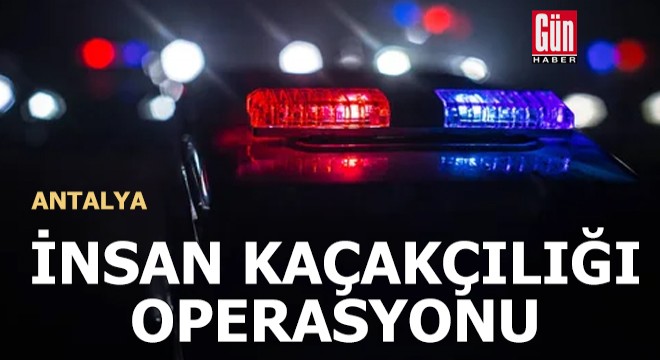 Antalya'da insan kaçakçılığı operasyonu