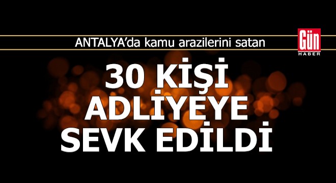 Antalya'da kamu arazilerini satan 30 kişi adliyeye sevk edildi