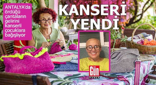 Antalya'da kanseri yenen kadın, ördüğü çantaların gelirini kanserli çocuklara bağışlıyor