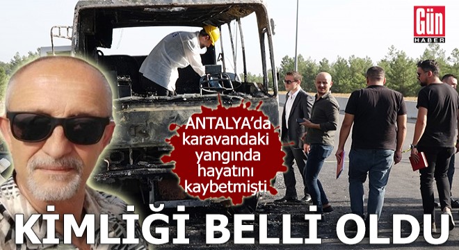 Antalya'da karavandaki yangında ölmüştü; kimliği belli oldu