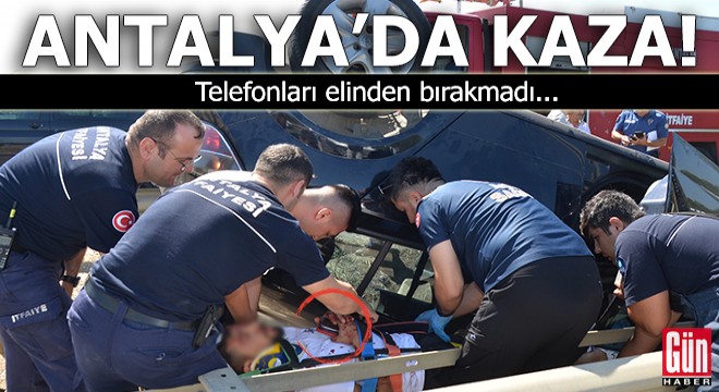 Antalya'da kaza yaptı, telefonları elinden bırakmadı