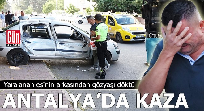 Antalya'da kazada yaralanan eşinin arkasından gözyaşı döktü