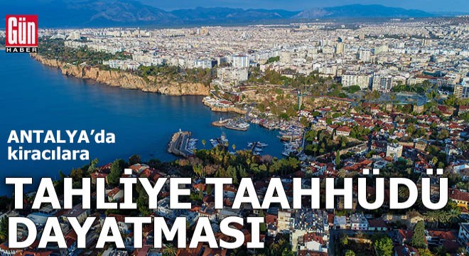 Antalya'da kiracılara tahliye taahhüdü dayatması